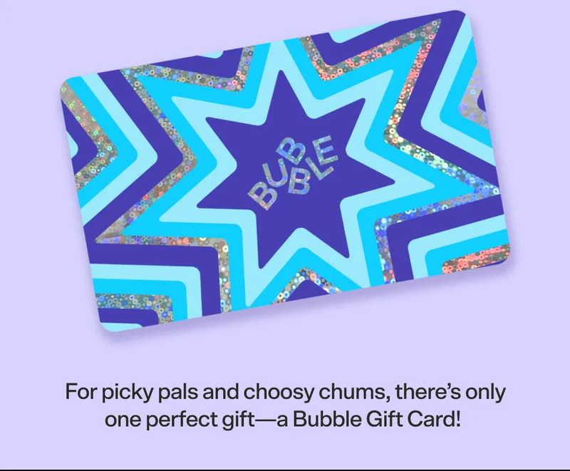 For picky pals and choosy chums, there’s only one perfect gift—a Bubble Gift Card!