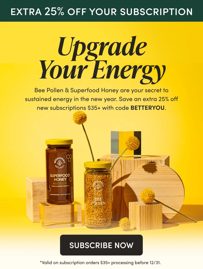 EXTRA 25% OFF SUBSCRIPTIONS        Upgrade Your Energy      Bee Pollen & Superfood Honey are your secret to sustained energy in the new year. Save an extra 25% off new subscriptions $35+ with code BETTERYOU.