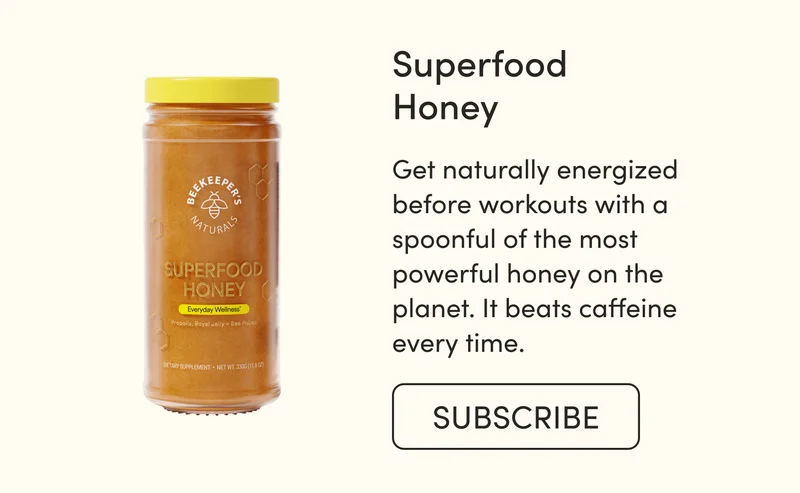 Superfood Honey  Get naturally energized before workouts with a spoonful of the most powerful honey on the planet. It beats caffeine every time.
