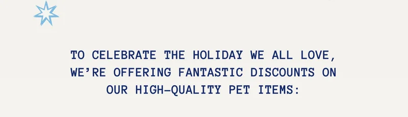To celebrate the holiday we all love, we’re offering fantastic discounts on our high-quality pet items:
