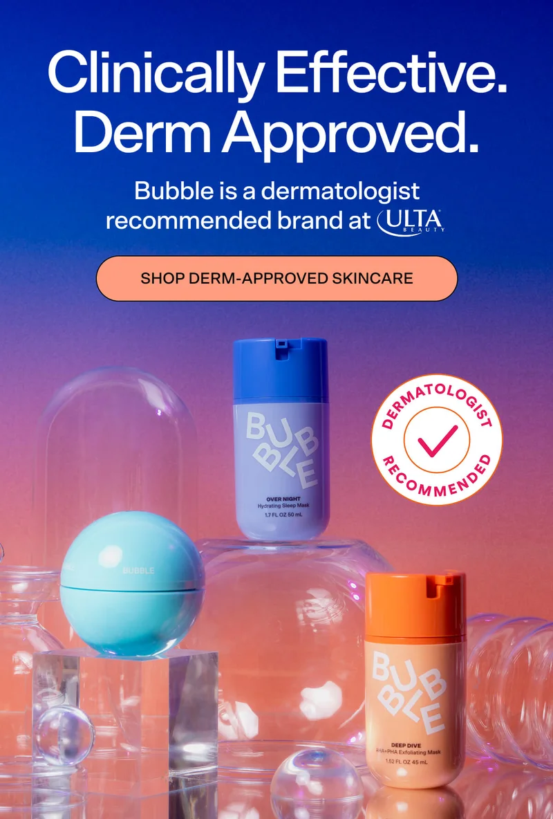 Clinically Effective. Derm Approved.  Bubble is a dermatologist recommended brand at Ulta  SHOP DERM-APPROVED SKINCARE Dermatologist Recommended