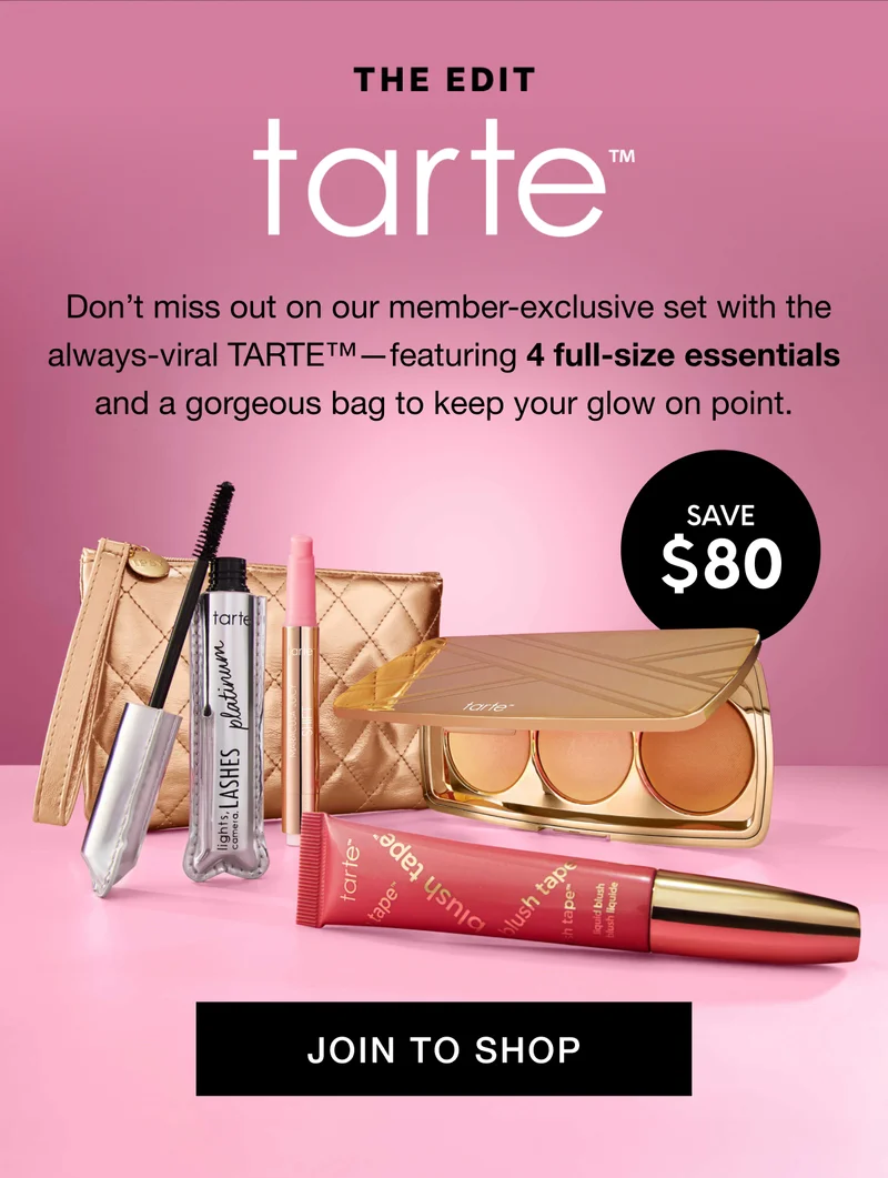 THE EDIT TARTE(TM). Don’t miss out on our member-exclusive set with the always-viral TARTE™—featuring 4 full-size essentials and a gorgeous bag to keep your glow on point. Save $80. JOIN TO SHOP