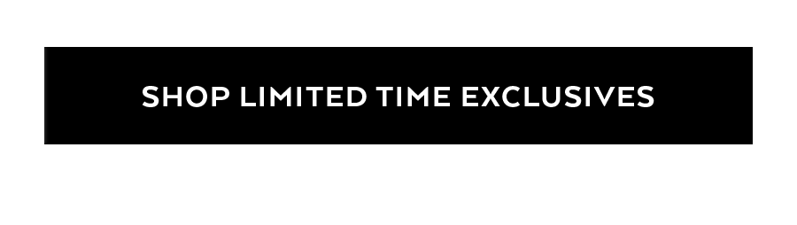 LIMITED TIME EXCLUSIVES