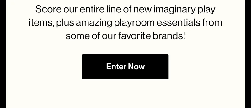 Score our entire line of new imaginary play items, plus amazing playroom essentials from some of our favorite brands! Enter Now