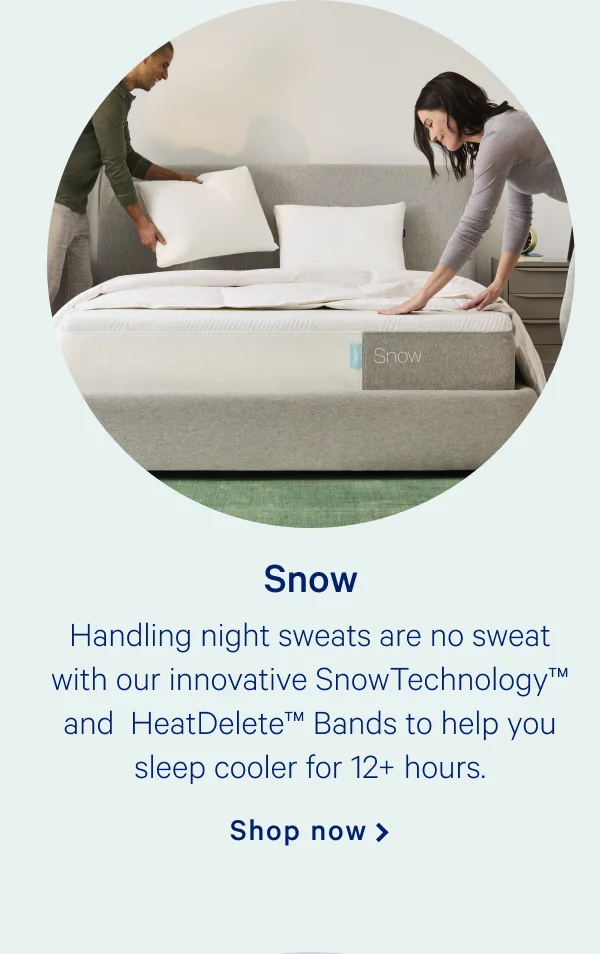 Snow >> Handling night sweats are no sweat with out innovative SnowTechnology and HeatDelete Bands to help you sleep cooler for 12+ hours. >> Shop now >>