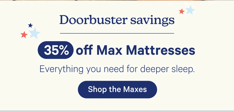 Doorbuster savings; 35% off Max Mattresses; Everything you need for deeper sleep.