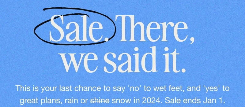 Sale. There, we said it. This is your last chance to say 'no' to wet feet, and 'yes' to great plans, rain or snow in 2024. Sale ends Jan 1.