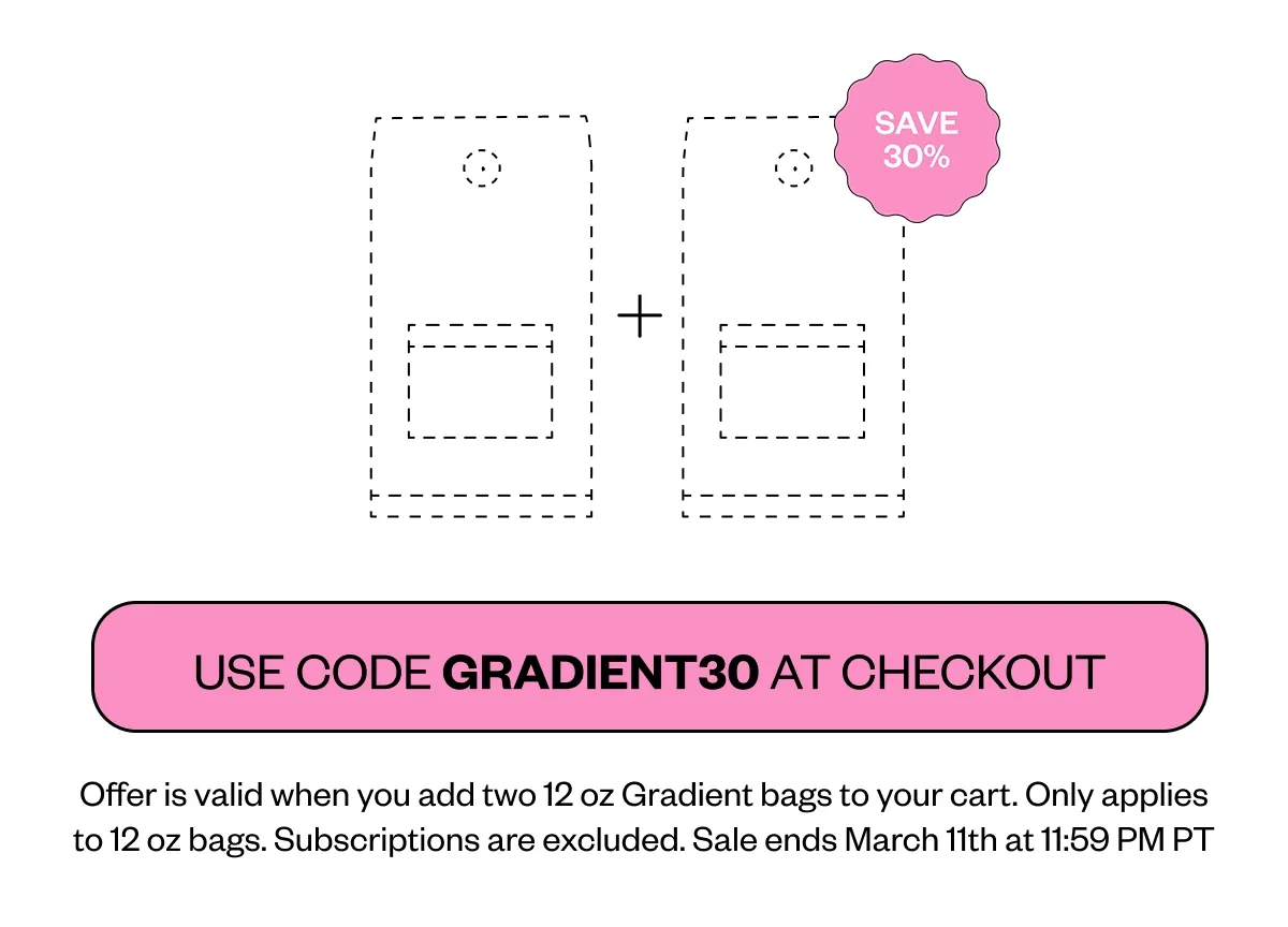 Buy one get one 30% off Now - March 10 Use code Gradient30 at checkout Offer applies to 12oz bags only. Subscriptions excluded. Sale ends Mar 10 at 11:59 PT