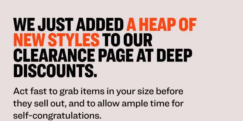 We just added a heap of new styles to our clearance page at deep discounts.&nbsp;&nbsp;Act fast to grab items in your size before they sell out, and to allow ample time for self-congratulations.