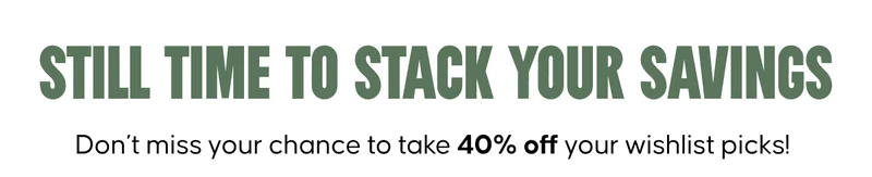 Still Time to Stack Your Savings. Don’t miss your chance to take 40% off your wishlist picks!
