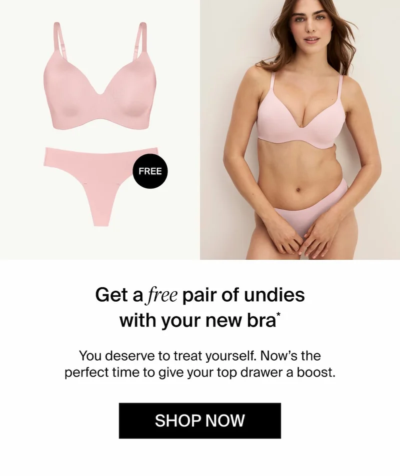 Get a FREE pair of undies with your new bra* You deserve to treat yourself. Now's the perfect time to give your top drawer a boost. SHOP NOW