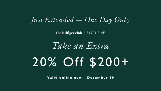 Just extended - one day only                                            the Hilfiger club exclusive                                            Take an extra 20% off $200+                                            Valid online now -  December 19