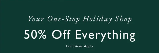 Your one-stop holiday shop                                            50% off everything                                            exclusions apply