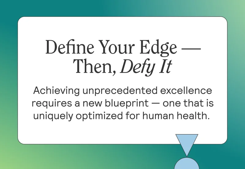 Define Your Edge — Then, Defy It  Achieving unprecedented excellence requires a new blueprint — one that is uniquely optimized for human health.