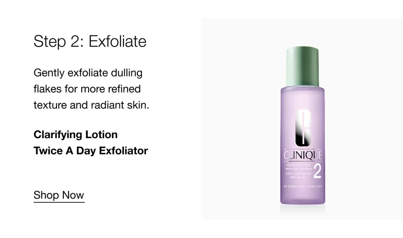 Step 2: Exfoliate | Gently exfoliate dulling flakes for more refined texture and radiant skin. Clarifying Lotion  Twice A Day Exfoliator | Shop Now
