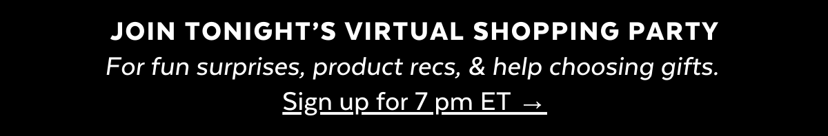 Join tonight's live virtual shopping party at 7pm ET for fun surprises, product recs, and help choosing gifts.