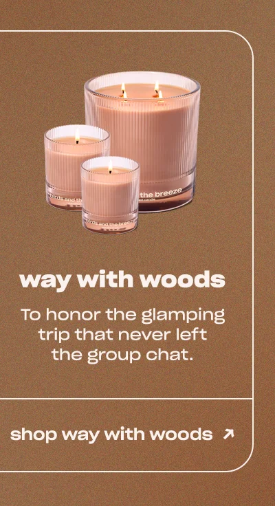 way with woods To honor the glamping trip that never left the group chat.