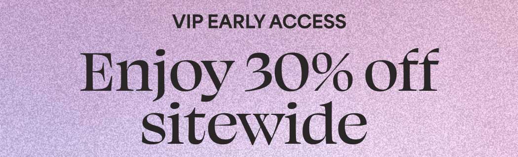 VIP EARLY ACCESS Take 30% off sitewide