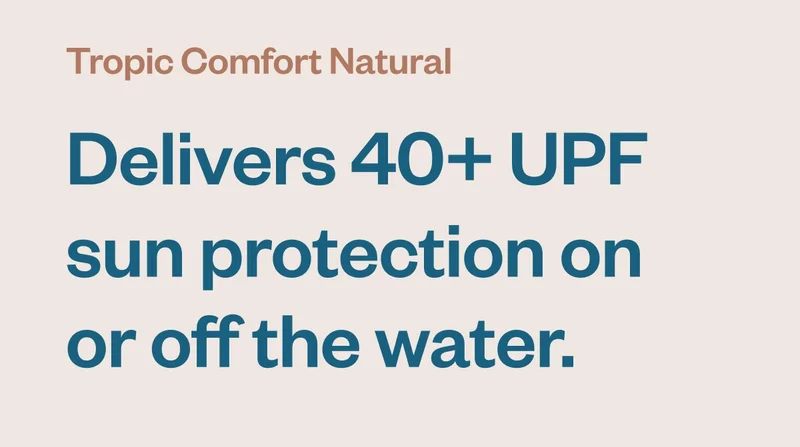 Tropic Comfort Natural: delivers 40+ UPF sun protection on or off the water.