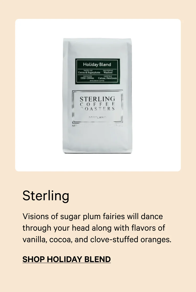 Sterling's Holiday Blend. Visions of sugar plum fairies will dance through your head along with flavors of vanilla, cocoa, and clove-stuffed oranges. Shop Holiday Blend.