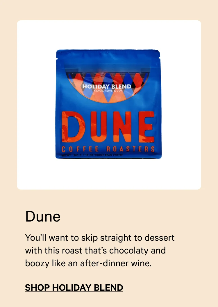 Dune's Holiday Blend. You'll want to skip straight to dessert with this roast that's chocolaty and boozy like an after-dinner wine. Shop Holiday Blend.