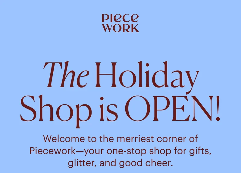Piecework: The Holiday Shop is OPEN! Welcome to&nbsp;the&nbsp;merriest corner of Piecework—your one-stop&nbsp;shop&nbsp;for gifts, glitter, and good cheer.