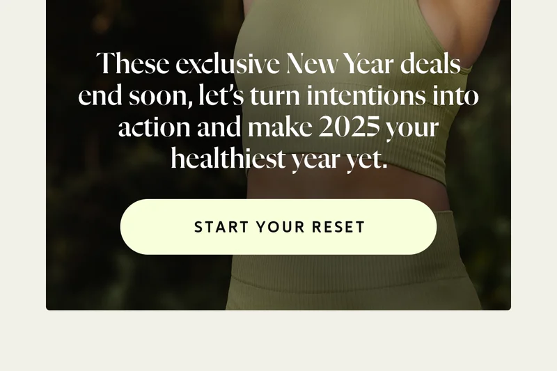 These exclusive New Year deals end soon, let’s turn intentions into action and make 2025 your healthiest year yet.