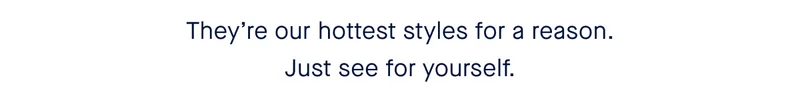 They’re our hottest styles for a reason. Just see for yourself.