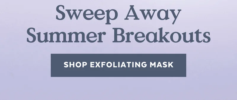 Sweep Away Summer Breakouts [SHOP EXFOLIATING MASK]