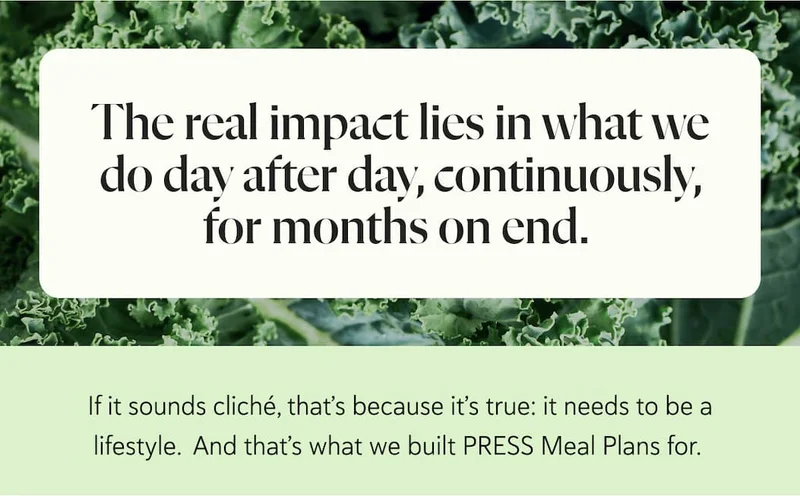 The real impact lies in what we do day after day, continuously, for months on end. If it sounds cliché, that’s because it’s true: it needs to be a lifestyle.&nbsp; And that’s what we built PRESS Meal Plans for.