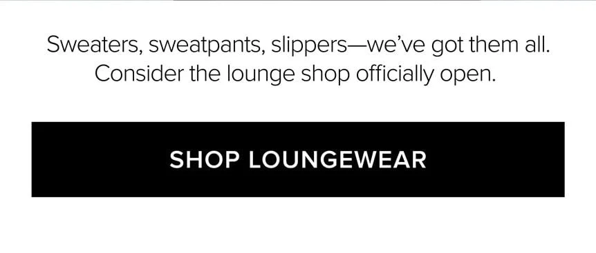 SWEATERS, SWEATPANTS, SLIPPERS - WE'VE GOT THEM ALL. CONSIDER THE LOUNGESHOP OFFICIALLY OPEN. SHOP LOUNGEWEAR