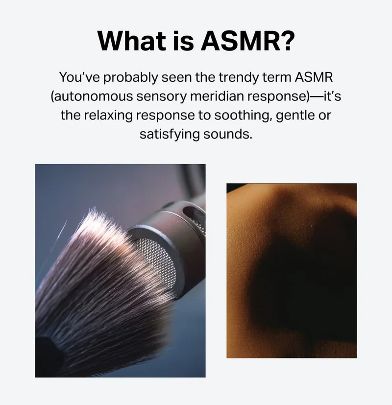 What is ASMR?  You’ve probably seen the trendy term ASMR (autonomous sensory meridian response)—it’s the relaxing response to soothing, gentle and/or satisfying sounds
