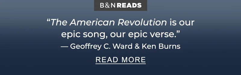 B&N READS | ''The American Revolution is our epic song, our epic verse.'' —— Geoffrey C. Ward & Ken Burns - READ MORE