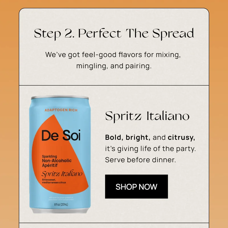 Step 2. Perfect the Spread |  We’ve got feel-good flavors for mixing, mingling, and pairing.  | Spritz Italiano  | Bold, bright, and citrusy, it’s giving life of the party. Serve before dinner as an aperitif.  | Shop Now