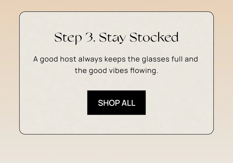 Step 3. Stay Stocked  | A good host always keeps the glasses full and the good vibes flowing. | Shop All