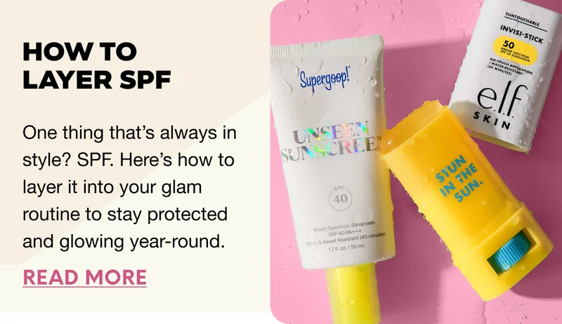 How to Layer SPF. One thing that’s always in style? SPF. Here’s how to layer it into your glam routine to stay protected and glowing year-round. READ MORE