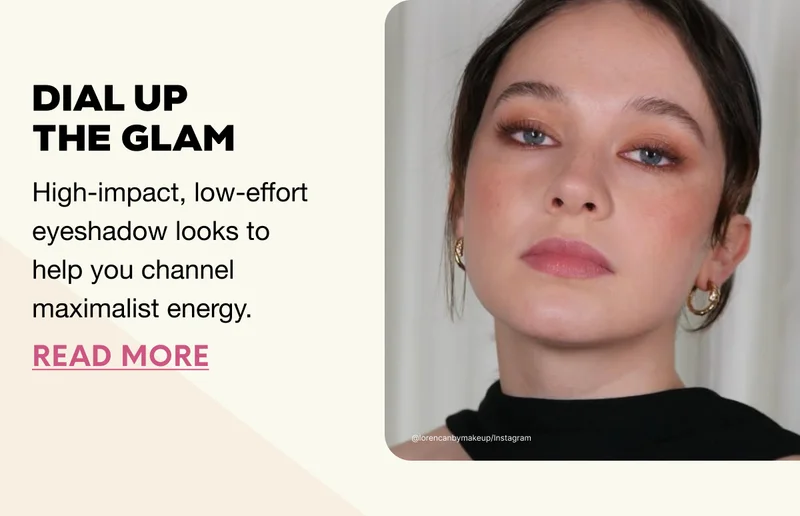 Dial Up the Glam. High-impact, low-effort eyeshadow looks to help you channel maximalist energy. READ MORE