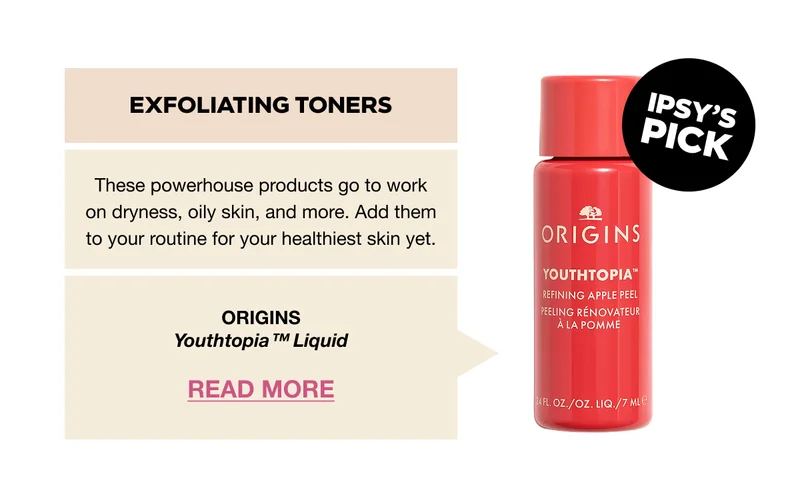 Exfoliating Toners. These powerhouse products go to work on dryness, oily skin, and more. Add them to your routine for your healthiest skin yet. ORIGINS Youthtopia™ Liquid. READ MORE