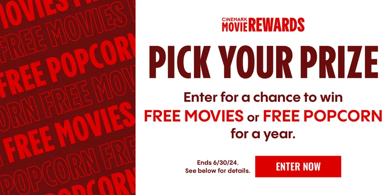 CINEMARK MOVIE REWARDS PICK YOUR PRIZE | Enter for a chance to win FREE MOVIES or FREE POPCORN for a year. | Ends 6/30/24. See below for details. | ENTER NOW >