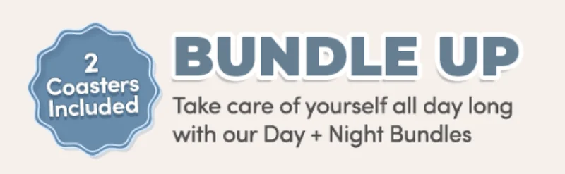 Bundle Up | Take care of yourself all day long with our Day + Night Bundles | 2 coasters included!