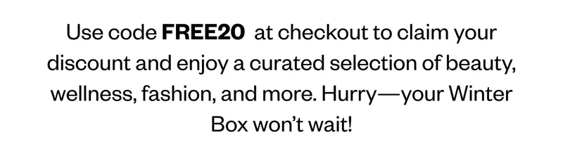 Use code discount code at checkout to claim your discount and enjoy a curated selection of beauty, wellness, fashion, and more. Hurry—your Winter Box won’t wait!