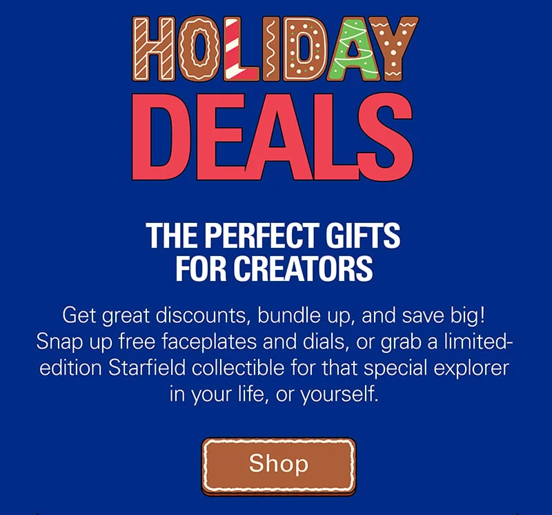 HOLIDAY DEALS! Get great discounts, bundle up, and save big! Snap up free faceplates and dials, or grab a limited-edition Starfield collectible for that special explorer in your life, or yourself.