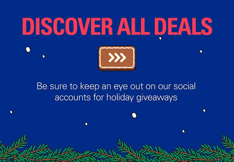 DISCOVER ALL DEALS. Be sure to check our social accounts for holiday giveaways.