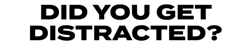 DID YOU GET DISTRACTED?