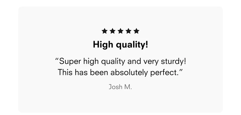 High quality! “Super high quality and very sturdy! This has been absolutely perfect.” Josh M.