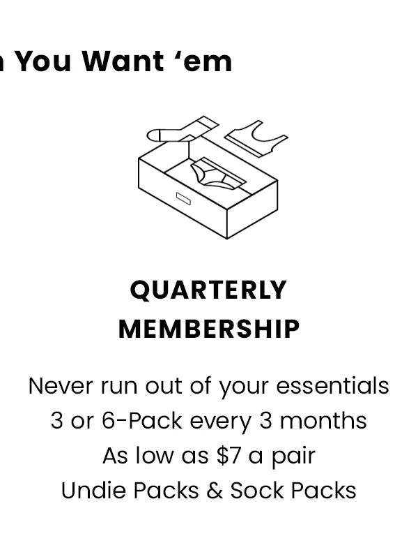 Quarterly Membership - Never run out of your essentials 3 or 6-pack every 3 months as low as $7 a pair. Undie Packs & Sock Packs.