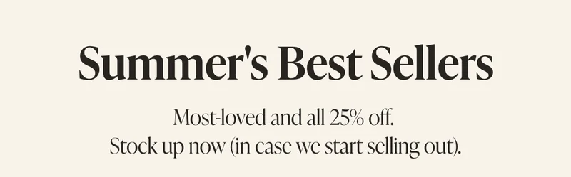Top 4 Bestsellers This Week     Most-loved and all 25% off. Stock up now (in case we start selling out).