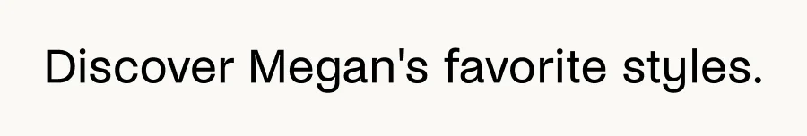 Discover Megan's favorite styles.