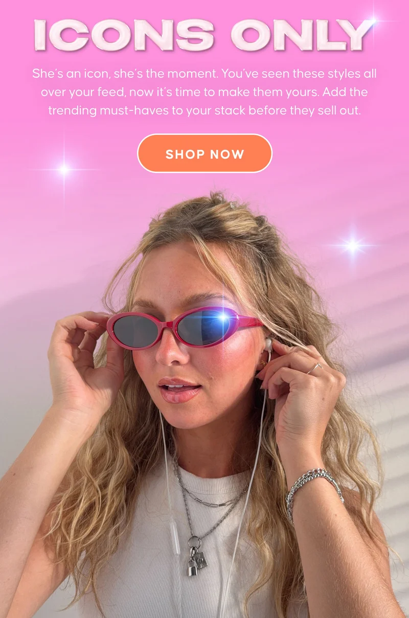 Icons Only: She’s an icon, she’s the moment. You’ve seen these styles all over your feed, now it’s time to make them yours. Add the trending must-haves to your stack before they sell out. SHOP NOW
