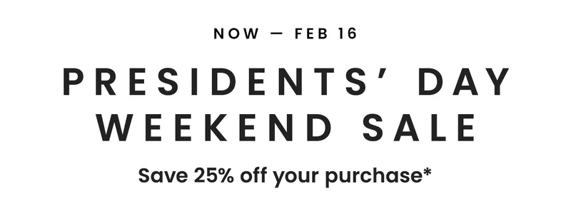 Now - Feb 16 | Presidents' Day Weekend Sale | Save 25% off your purchase*